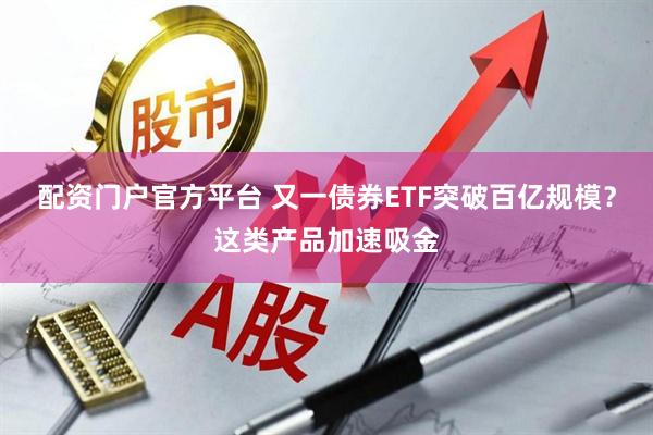 配资门户官方平台 又一债券ETF突破百亿规模？这类产品加速吸金