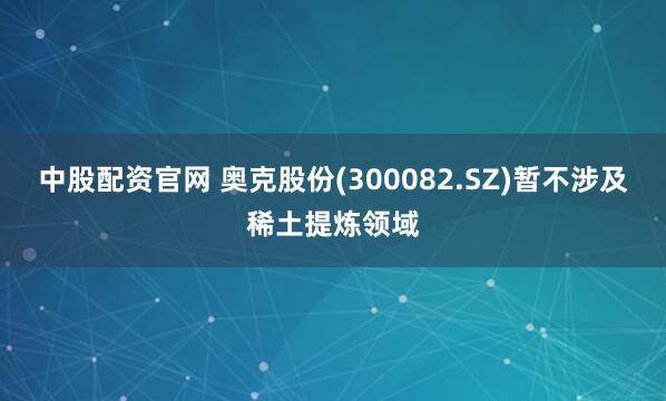 中股配资官网 奥克股份(300082.SZ)暂不涉及稀土提炼领域