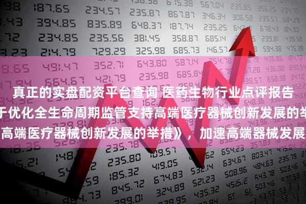 真正的实盘配资平台查询 医药生物行业点评报告:国家药监局通过《关于优化全生命周期监管支持高端医疗器械创新发展的举措》,加速高端器械发展