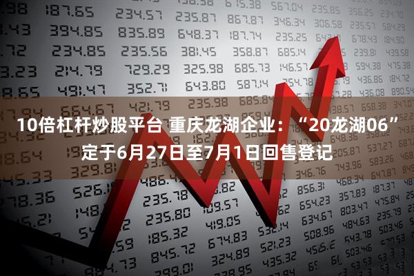 10倍杠杆炒股平台 重庆龙湖企业：“20龙湖06”定于6月27日至7月1日回售登记