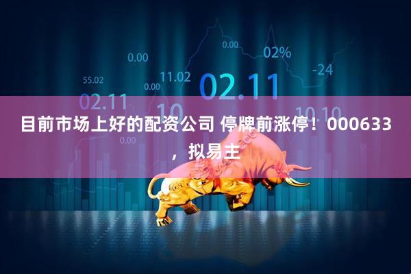 目前市场上好的配资公司 停牌前涨停！000633，拟易主