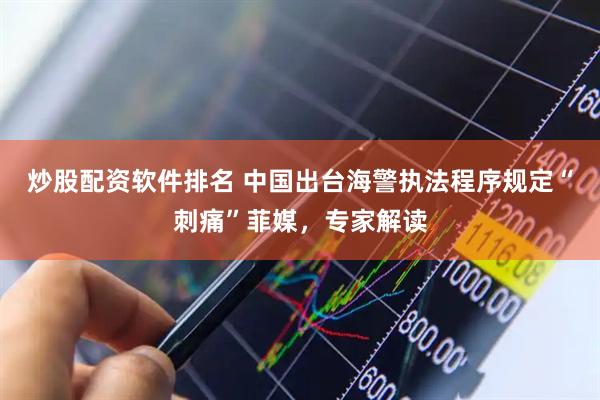 炒股配资软件排名 中国出台海警执法程序规定“刺痛”菲媒，专家解读