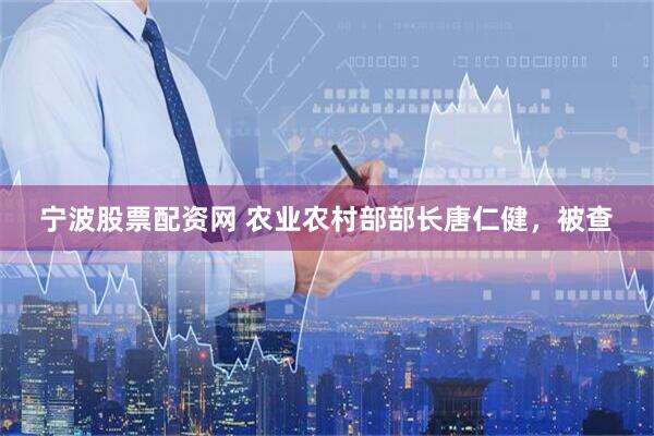 宁波股票配资网 农业农村部部长唐仁健，被查
