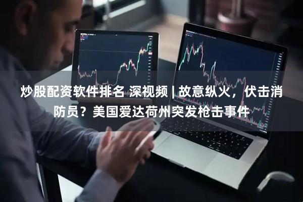 炒股配资软件排名 深视频 | 故意纵火，伏击消防员？美国爱达荷州突发枪击事件