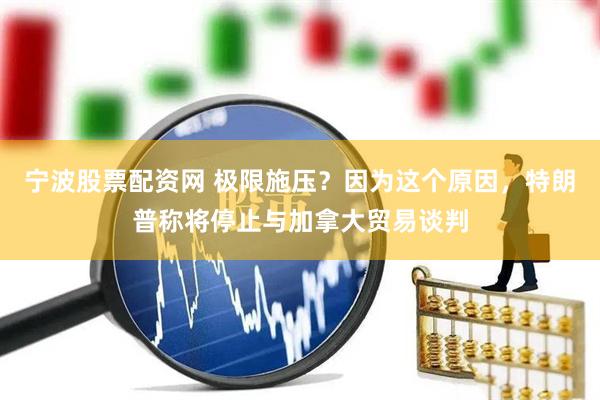 宁波股票配资网 极限施压？因为这个原因，特朗普称将停止与加拿大贸易谈判