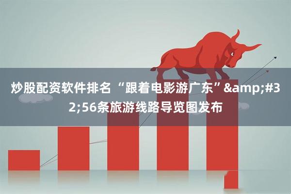 炒股配资软件排名 “跟着电影游广东”&#32;56条旅游线路导览图发布