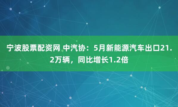 宁波股票配资网 中汽协：5月新能源汽车出口21.2万辆，同比增长1.2倍