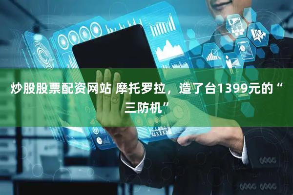 炒股股票配资网站 摩托罗拉，造了台1399元的“三防机”