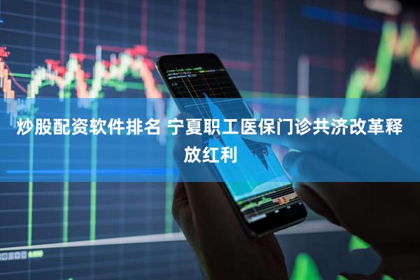 炒股配资软件排名 宁夏职工医保门诊共济改革释放红利