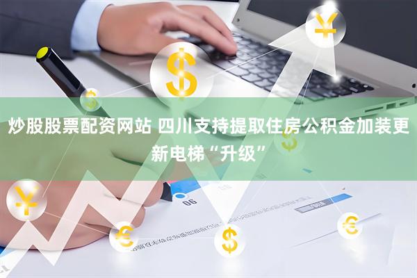炒股股票配资网站 四川支持提取住房公积金加装更新电梯“升级”