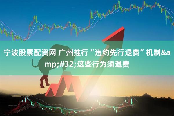 宁波股票配资网 广州推行“违约先行退费”机制&#32;这些行为须退费