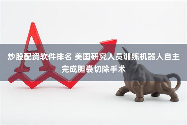 炒股配资软件排名 美国研究人员训练机器人自主完成胆囊切除手术