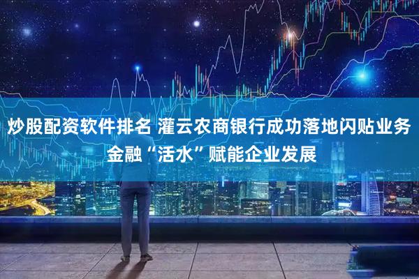 炒股配资软件排名 灌云农商银行成功落地闪贴业务 金融“活水”赋能企业发展