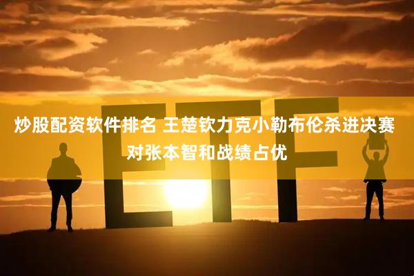 炒股配资软件排名 王楚钦力克小勒布伦杀进决赛 对张本智和战绩占优