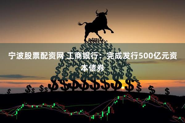 宁波股票配资网 工商银行：完成发行500亿元资本债券