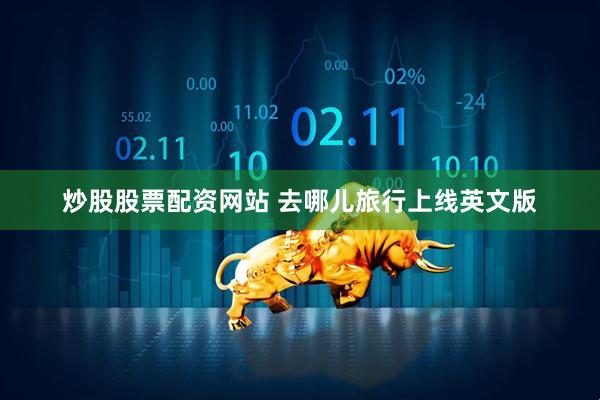 炒股股票配资网站 去哪儿旅行上线英文版