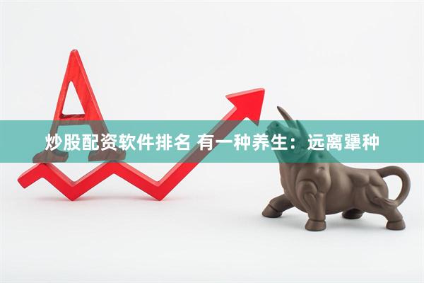 炒股配资软件排名 有一种养生：远离犟种