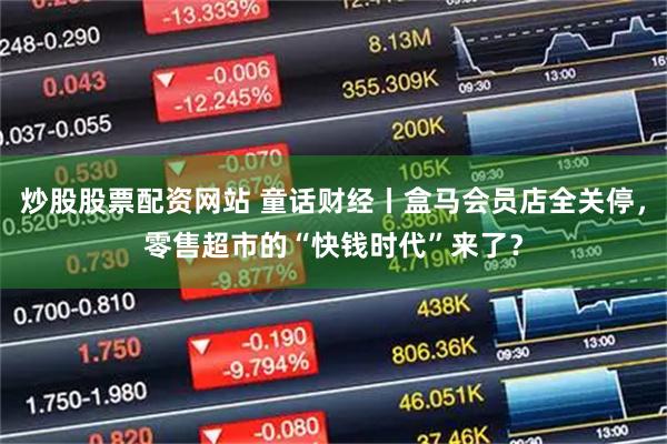 炒股股票配资网站 童话财经丨盒马会员店全关停，零售超市的“快钱时代”来了？
