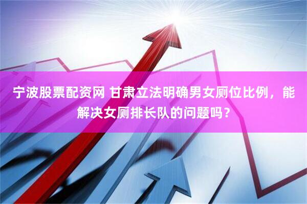 宁波股票配资网 甘肃立法明确男女厕位比例，能解决女厕排长队的问题吗？
