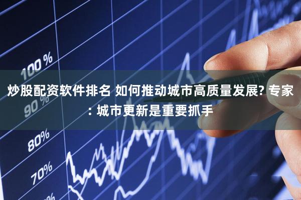 炒股配资软件排名 如何推动城市高质量发展? 专家: 城市更新是重要抓手