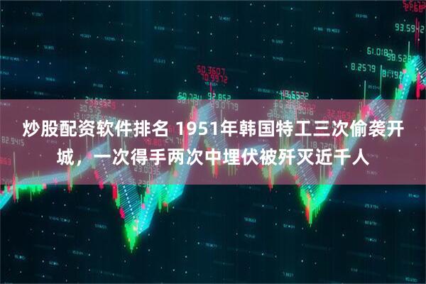 炒股配资软件排名 1951年韩国特工三次偷袭开城，一次得手两次中埋伏被歼灭近千人