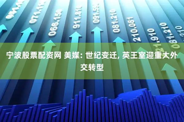 宁波股票配资网 美媒: 世纪变迁, 英王室迎重大外交转型