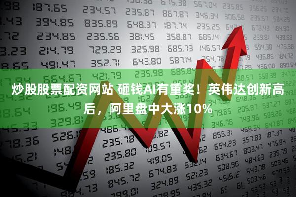 炒股股票配资网站 砸钱AI有重奖！英伟达创新高后，阿里盘中大涨10%