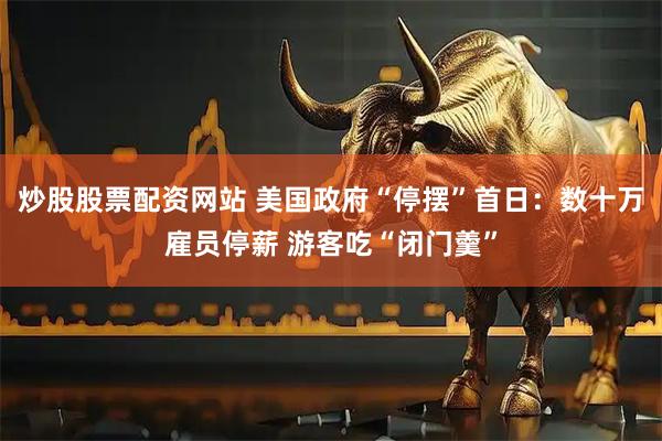 炒股股票配资网站 美国政府“停摆”首日：数十万雇员停薪 游客吃“闭门羹”