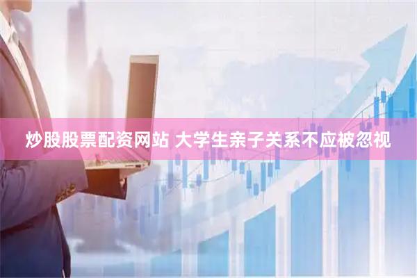 炒股股票配资网站 大学生亲子关系不应被忽视