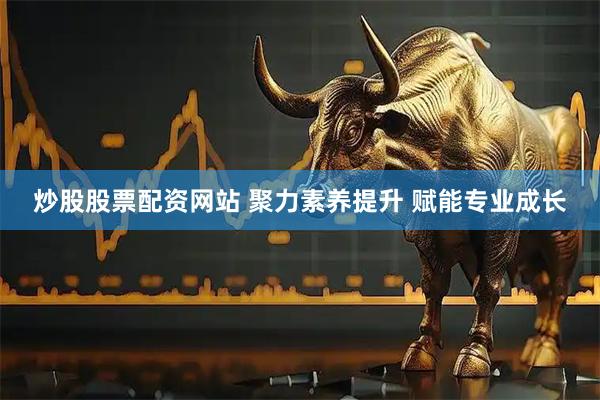 炒股股票配资网站 聚力素养提升 赋能专业成长