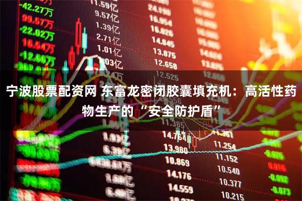 宁波股票配资网 东富龙密闭胶囊填充机:高活性药物生产的 “安全防护盾”