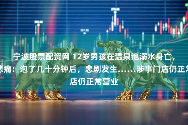 宁波股票配资网 12岁男孩在温泉池溺水身亡，父亲悲痛：泡了几十分钟后，悲剧发生……涉事门店仍正常营业