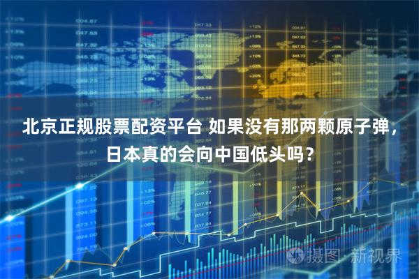 北京正规股票配资平台 如果没有那两颗原子弹，日本真的会向中国低头吗？
