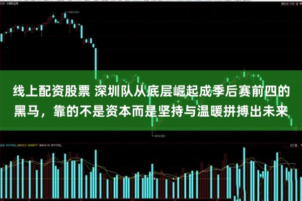 线上配资股票 深圳队从底层崛起成季后赛前四的黑马，靠的不是资本而是坚持与温暖拼搏出未来