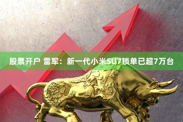 股票开户 雷军：新一代小米SU7锁单已超7万台