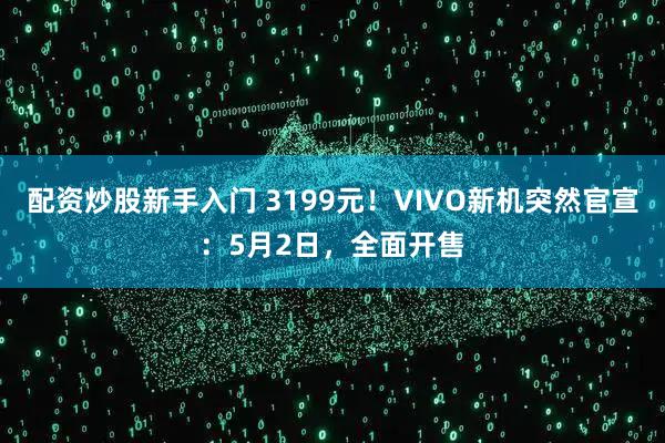 配资炒股新手入门 3199元！VIVO新机突然官宣：5月2日，全面开售