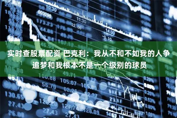 实时查股票配资 巴克利：我从不和不如我的人争 追梦和我根本不是一个级别的球员