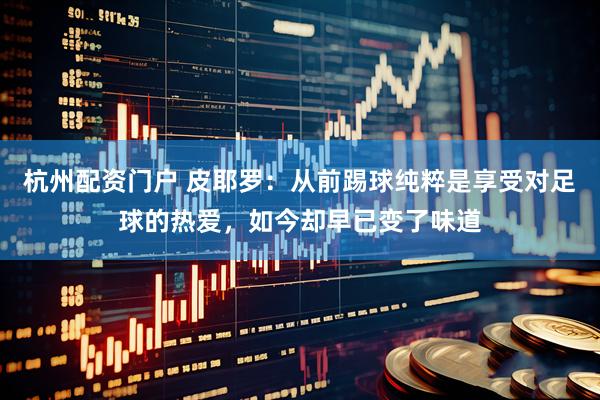 杭州配资门户 皮耶罗：从前踢球纯粹是享受对足球的热爱，如今却早已变了味道