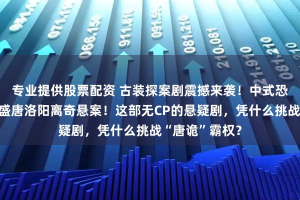 专业提供股票配资 古装探案剧震撼来袭！中式恐怖拉满！探秘盛唐洛阳离奇悬案！这部无CP的悬疑剧，凭什么挑战“唐诡”霸权？