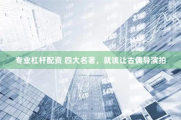 专业杠杆配资 四大名著，就该让古偶导演拍