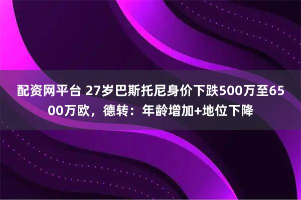 配资网平台 27岁巴斯托尼身价下跌500万至6500万欧，德转：年龄增加+地位下降