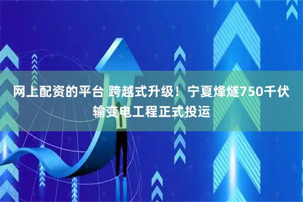 网上配资的平台 跨越式升级！宁夏烽燧750千伏输变电工程正式投运