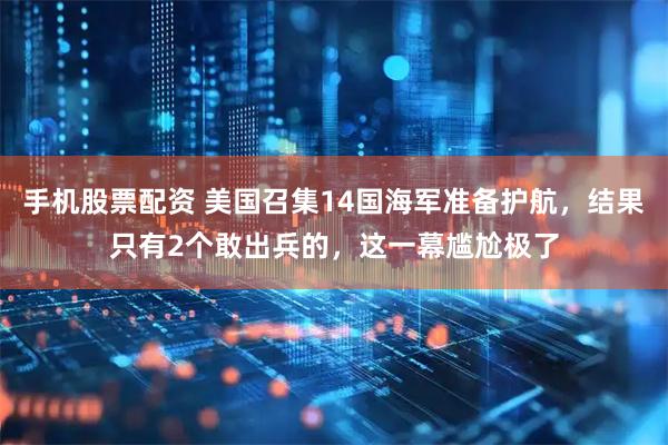 手机股票配资 美国召集14国海军准备护航，结果只有2个敢出兵的，这一幕尴尬极了