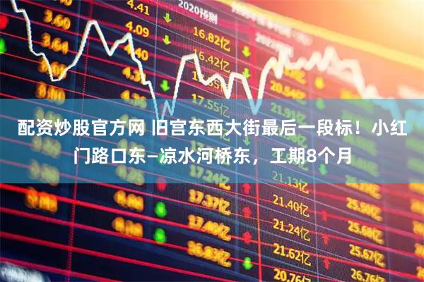 配资炒股官方网 旧宫东西大街最后一段标！小红门路口东—凉水河桥东，工期8个月