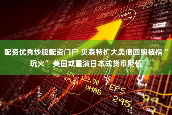 配资优秀炒股配资门户 贝森特扩大美债回购被指“玩火” 美国或重演日本式货币贬值