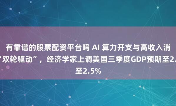 有靠谱的股票配资平台吗 AI 算力开支与高收入消费“双轮驱动”，经济学家上调美国三季度GDP预期至2.5%