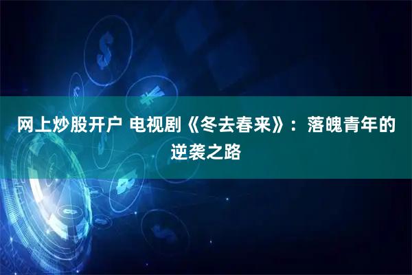 网上炒股开户 电视剧《冬去春来》：落魄青年的逆袭之路