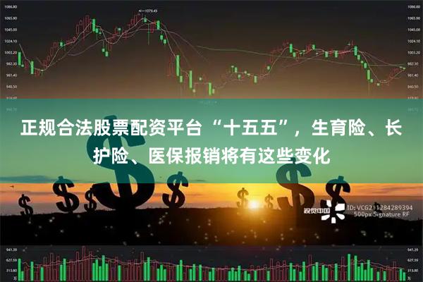 正规合法股票配资平台 “十五五”，生育险、长护险、医保报销将有这些变化