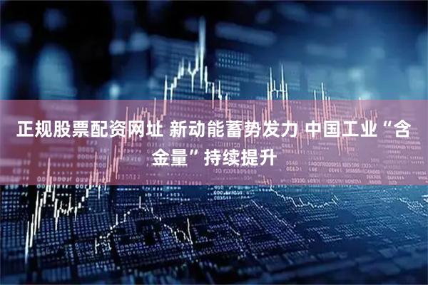 正规股票配资网址 新动能蓄势发力 中国工业“含金量”持续提升