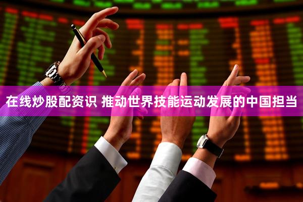 在线炒股配资识 推动世界技能运动发展的中国担当